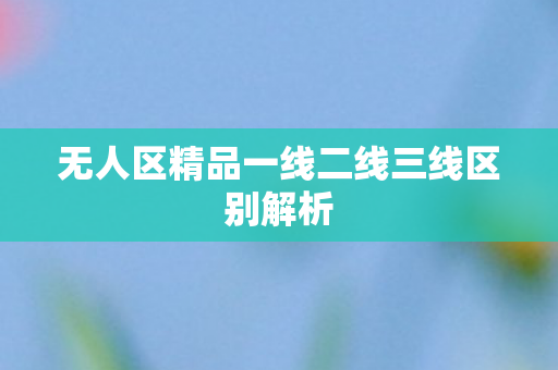 无人区精品一线二线三线区别解析