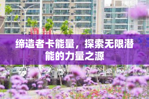 缔造者卡能量，探索无限潜能的力量之源