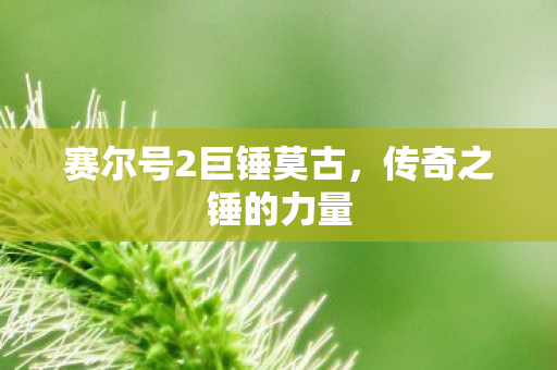 赛尔号2巨锤莫古，传奇之锤的力量