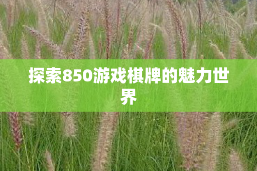 探索850游戏棋牌的魅力世界