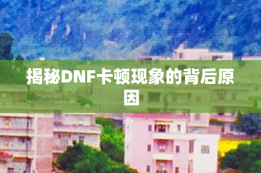 揭秘DNF卡顿现象的背后原因