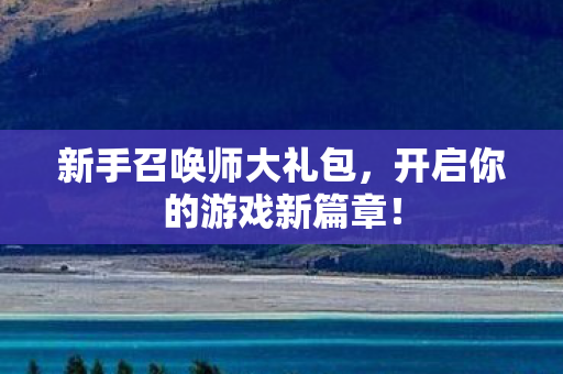 新手召唤师大礼包，开启你的游戏新篇章！