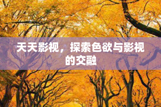 天天影视，探索色欲与影视的交融