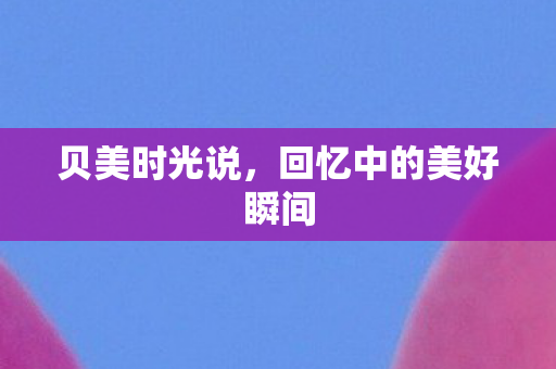 贝美时光说，回忆中的美好瞬间