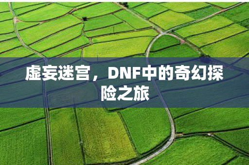 虚妄迷宫，DNF中的奇幻探险之旅