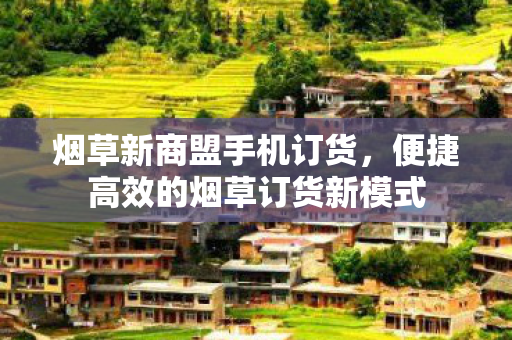 烟草新商盟手机订货，便捷高效的烟草订货新模式