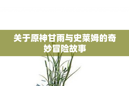 关于原神甘雨与史莱姆的奇妙冒险故事