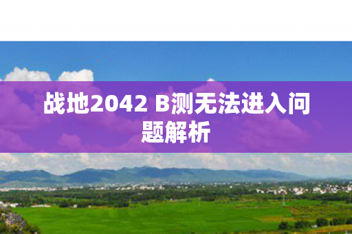 战地2042 B测无法进入问题解析