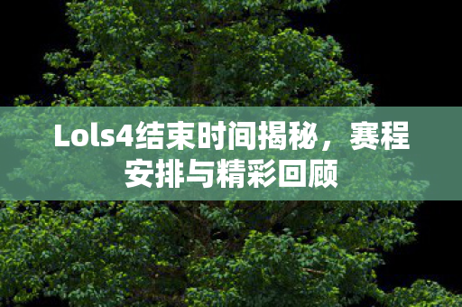 Lols4结束时间揭秘，赛程安排与精彩回顾