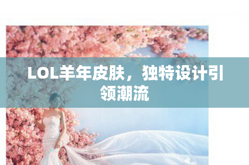 LOL羊年皮肤，独特设计引领潮流