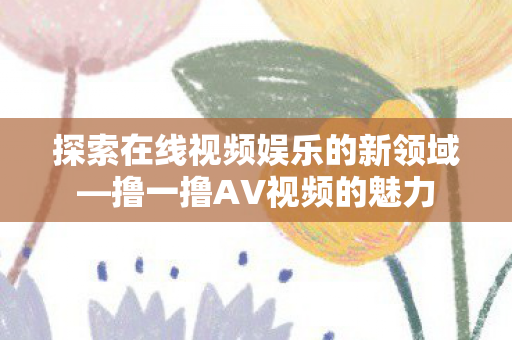 探索在线视频娱乐的新领域—撸一撸AV视频的魅力