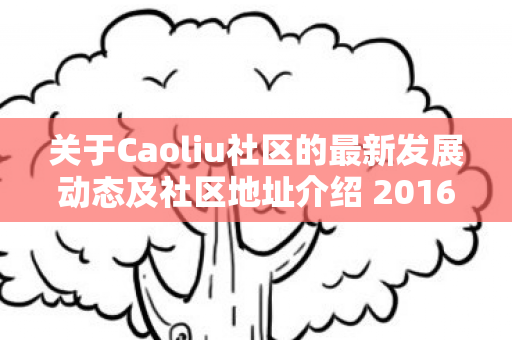关于Caoliu社区的最新发展动态及社区地址介绍 2016年概览