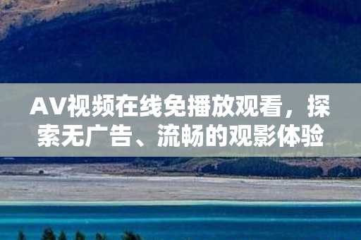 AV视频在线免播放观看，探索无广告、流畅的观影体验