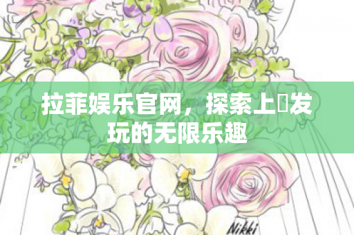 拉菲娱乐官网，探索上浤发玩的无限乐趣