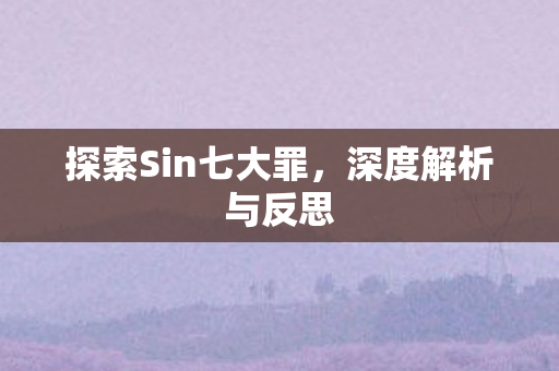 探索Sin七大罪,深度解析与反思 探索Sin七大罪,深度解析与反思
