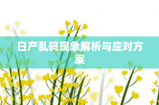 日产乱码现象解析与应对方案