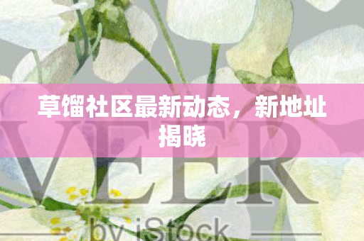 草馏社区最新动态，新地址揭晓