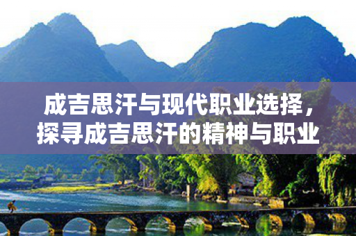 成吉思汗与现代职业选择，探寻成吉思汗的精神与职业发展的三个方向
