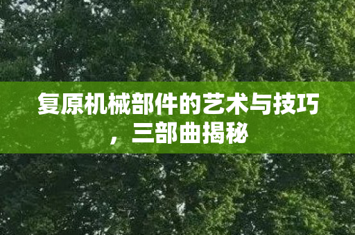 复原机械部件的艺术与技巧，三部曲揭秘