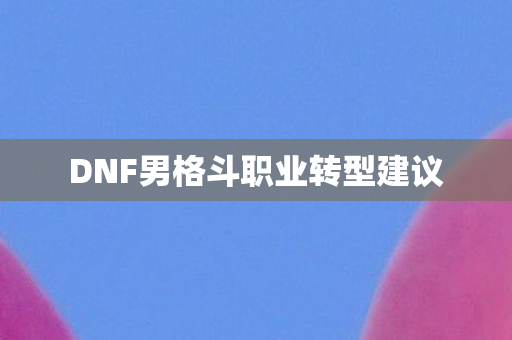 DNF男格斗职业转型建议