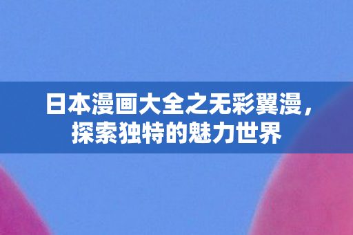 日本漫画大全之无彩翼漫，探索独特的魅力世界