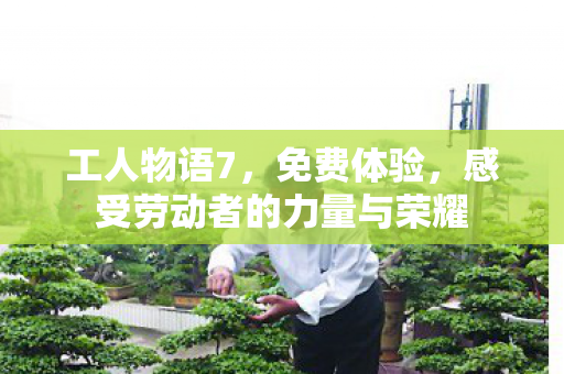工人物语7，免费体验，感受劳动者的力量与荣耀