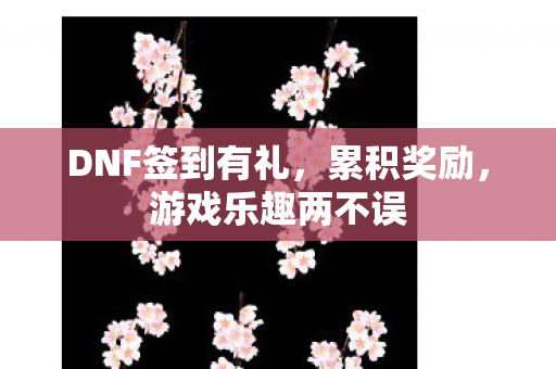 DNF签到有礼，累积奖励，游戏乐趣两不误