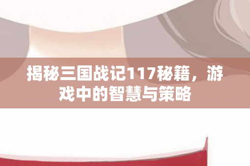 揭秘三国战记117秘籍，游戏中的智慧与策略