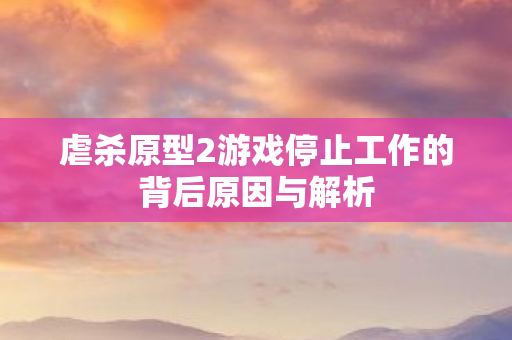 虐杀原型2游戏停止工作的背后原因与解析