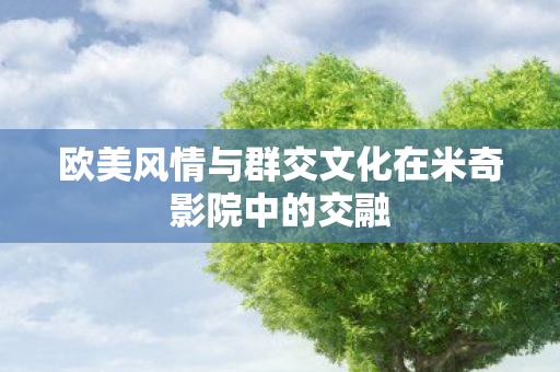 欧美风情与群交文化在米奇影院中的交融