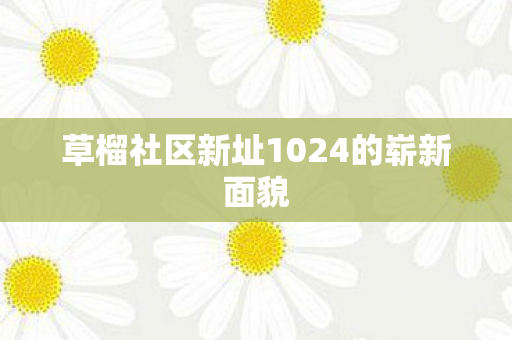 草榴社区新址1024的崭新面貌