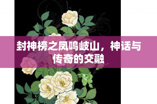 封神榜之凤鸣岐山，神话与传奇的交融