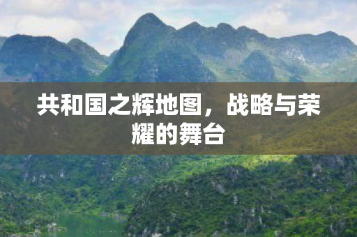 共和国之辉地图，战略与荣耀的舞台