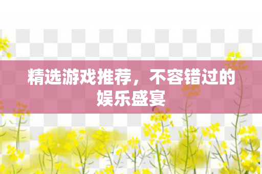 精选游戏推荐，不容错过的娱乐盛宴