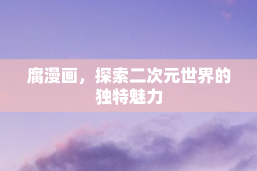 腐漫画，探索二次元世界的独特魅力