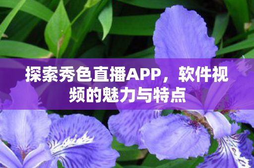 探索秀色直播APP，软件视频的魅力与特点