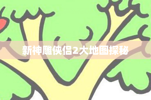 新神雕侠侣2大地图探秘