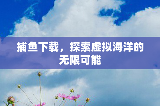 捕鱼下载，探索虚拟海洋的无限可能