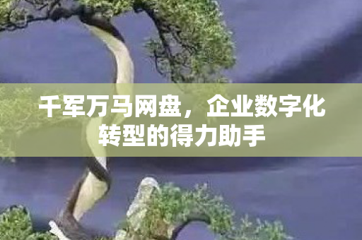 千军万马网盘，企业数字化转型的得力助手