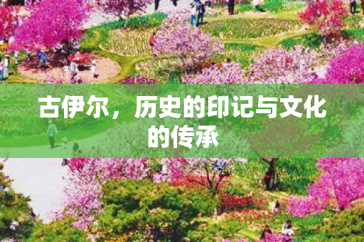 古伊尔，历史的印记与文化的传承