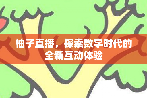 柚子直播，探索数字时代的全新互动体验