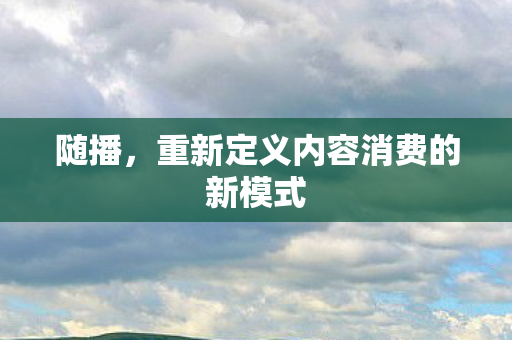 随播，重新定义内容消费的新模式