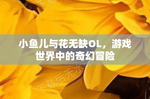 小鱼儿与花无缺OL，游戏世界中的奇幻冒险