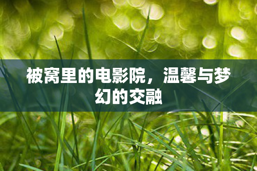 被窝里的电影院，温馨与梦幻的交融