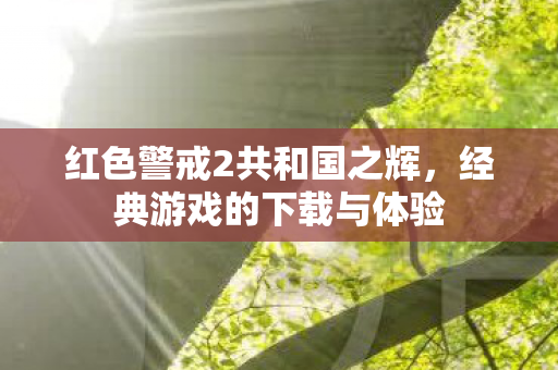 红色警戒2共和国之辉，经典游戏的下载与体验
