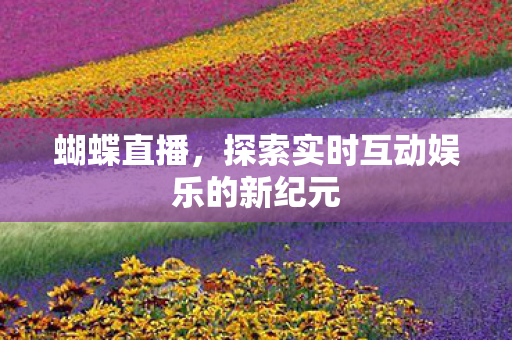 蝴蝶直播，探索实时互动娱乐的新纪元