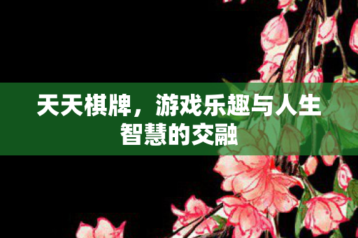 天天棋牌，游戏乐趣与人生智慧的交融