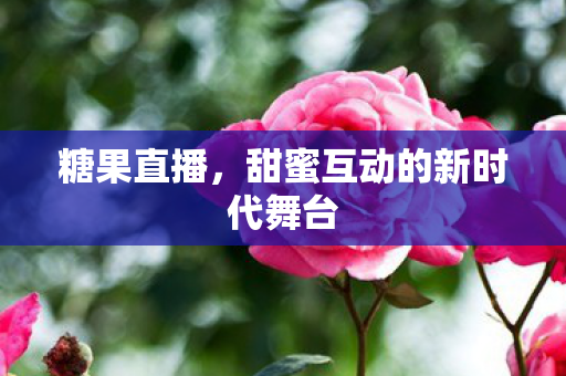 糖果直播，甜蜜互动的新时代舞台