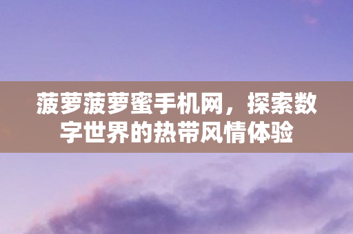 菠萝菠萝蜜手机网，探索数字世界的热带风情体验
