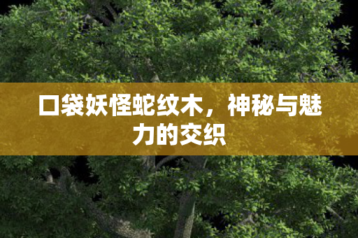 口袋妖怪蛇纹木，神秘与魅力的交织